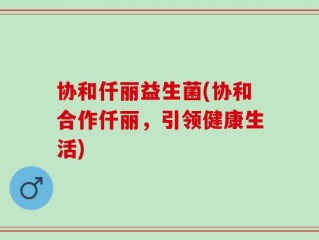 协和仟丽益生菌(协和合作仟丽，引领健康生活)