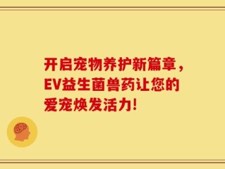开启宠物养护新篇章，EV益生菌兽药让您的爱宠焕发活力!