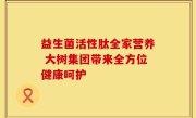 益生菌活性肽全家营养 大树集团带来全方位健康呵护