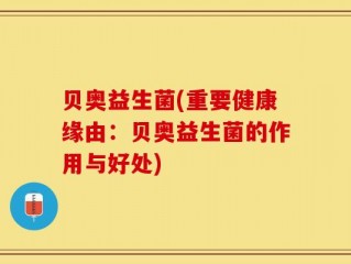 贝奥益生菌(重要健康缘由：贝奥益生菌的作用与好处)