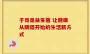 于哥是益生菌 让健康从肠道开始的生活新方式