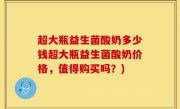 超大瓶益生菌酸奶多少钱超大瓶益生菌酸奶价格，值得购买吗？)