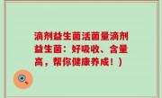 滴剂益生菌活菌量滴剂益生菌：好吸收、含量高，帮你健康养成！)