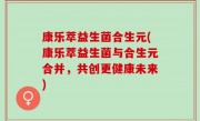 康乐萃益生菌合生元(康乐萃益生菌与合生元合并，共创更健康未来)