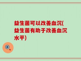 益生菌可以改善血沉(益生菌有助于改善血沉水平)