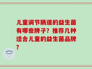儿童调节肠道的益生菌有哪些牌子？推荐几种适合儿童的益生菌品牌？