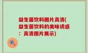 益生菌饮料图片高清(益生菌饮料的美味诱惑：高清图片展示)