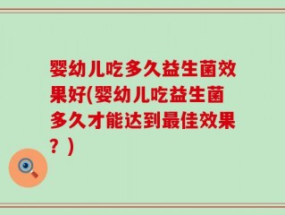 婴幼儿吃多久益生菌效果好(婴幼儿吃益生菌多久才能达到最佳效果？)