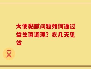 大便黏腻问题如何通过益生菌调理？吃几天见效