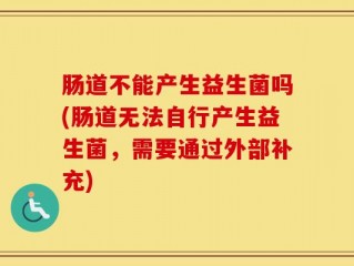 肠道不能产生益生菌吗(肠道无法自行产生益生菌，需要通过外部补充)