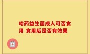 哈药益生菌成人可否食用 食用后是否有效果