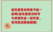 益生菌蛋白粉能不能一起喝(益生菌蛋白粉可与其他饮品一起饮用，有效促进肠道健康)
