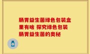 肠胃益生菌绿色包装盒里有啥 探究绿色包装肠胃益生菌的奥秘