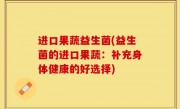 进口果蔬益生菌(益生菌的进口果蔬：补充身体健康的好选择)