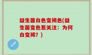 益生菌白色变褐色(益生菌变色惹关注：为何白变褐？)