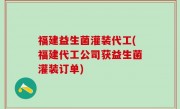 福建益生菌灌装代工(福建代工公司获益生菌灌装订单)