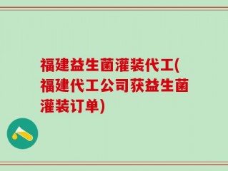 福建益生菌灌装代工(福建代工公司获益生菌灌装订单)