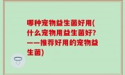 哪种宠物益生菌好用(什么宠物用益生菌好？——推荐好用的宠物益生菌)