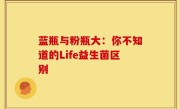 蓝瓶与粉瓶大：你不知道的Life益生菌区别