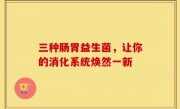 三种肠胃益生菌，让你的消化系统焕然一新
