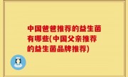 中国爸爸推荐的益生菌有哪些(中国父亲推荐的益生菌品牌推荐)