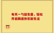每天一勺益生菌，轻松开启肠道快乐新生活