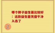 哪个牌子益生菌比较好：这款益生菌凭借干净入选了