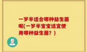一岁半适合哪种益生菌呢(一岁半宝宝适宜使用哪种益生菌？)