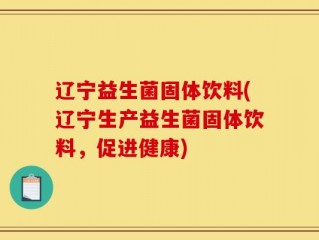 辽宁益生菌固体饮料(辽宁生产益生菌固体饮料，促进健康)