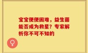 宝宝便便困难，益生菌能否成为救星？专家解析你不可不知的