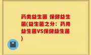 药类益生菌 保健益生菌(益生菌之分：药用益生菌VS保健益生菌)