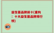 益生菌品牌前十(重构：十大益生菌品牌排行榜)