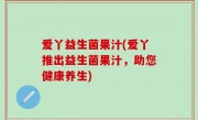 爱丫益生菌果汁(爱丫推出益生菌果汁，助您健康养生)