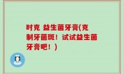 时克 益生菌牙膏(克制牙菌斑！试试益生菌牙膏吧！)
