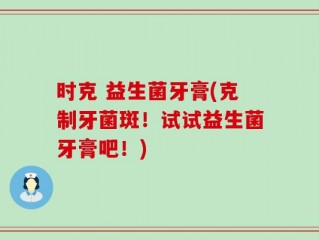 时克 益生菌牙膏(克制牙菌斑！试试益生菌牙膏吧！)