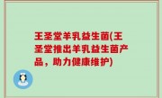 王圣堂羊乳益生菌(王圣堂推出羊乳益生菌产品，助力健康维护)