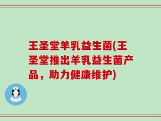 王圣堂羊乳益生菌(王圣堂推出羊乳益生菌产品，助力健康维护)