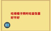 吃绿瘦子同时吃益生菌好不好