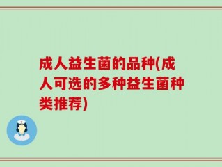 成人益生菌的品种(成人可选的多种益生菌种类推荐)