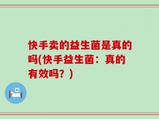 快手卖的益生菌是真的吗(快手益生菌：真的有效吗？)