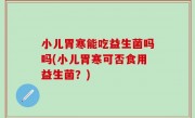 小儿胃寒能吃益生菌吗吗(小儿胃寒可否食用益生菌？)