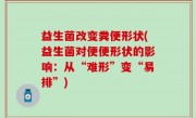 益生菌改变粪便形状(益生菌对便便形状的影响：从“难形”变“易排”)