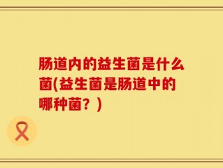 肠道内的益生菌是什么菌(益生菌是肠道中的哪种菌？)