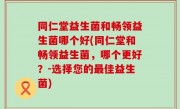 同仁堂益生菌和畅领益生菌哪个好(同仁堂和畅领益生菌，哪个更好？-选择您的最佳益生菌)