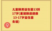 儿童肠胃益生菌13到17岁(重建肠道健康 13-17岁益生菌食谱)