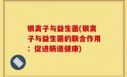 银离子与益生菌(银离子与益生菌的联合作用：促进肠道健康)