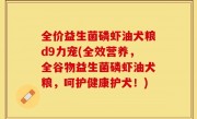 全价益生菌磷虾油犬粮d9力宠(全效营养，全谷物益生菌磷虾油犬粮，呵护健康护犬！)