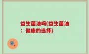 益生菌油吗(益生菌油：健康的选择)