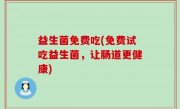 益生菌免费吃(免费试吃益生菌，让肠道更健康)