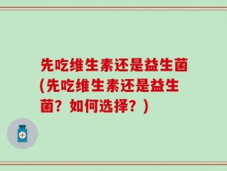 先吃维生素还是益生菌(先吃维生素还是益生菌？如何选择？)
